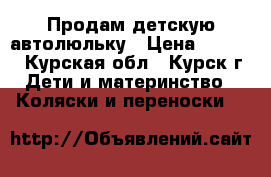 Продам детскую автолюльку › Цена ­ 2 300 - Курская обл., Курск г. Дети и материнство » Коляски и переноски   